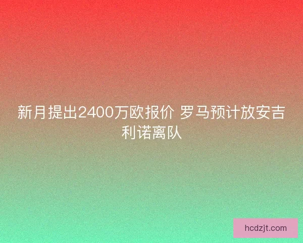 新月提出2400万欧报价 罗马预计放安吉利诺离队