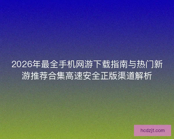 2026年最全手机网游下载指南与热门新游推荐合集高速安全正版渠道解析