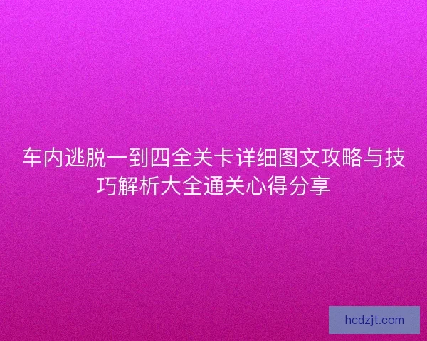车内逃脱一到四全关卡详细图文攻略与技巧解析大全通关心得分享 车内逃脱一到四全关卡详细图文攻略与技巧解析大全通关心得分享