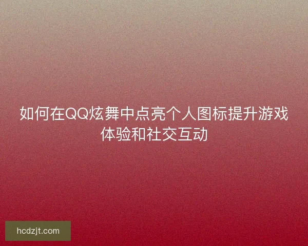 如何在QQ炫舞中点亮个人图标提升游戏体验和社交互动