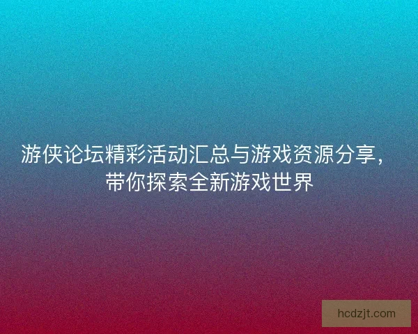游侠论坛精彩活动汇总与游戏资源分享，带你探索全新游戏世界