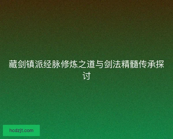 藏剑镇派经脉修炼之道与剑法精髓传承探讨 藏剑镇派经脉修炼之道与剑法精髓传承探讨