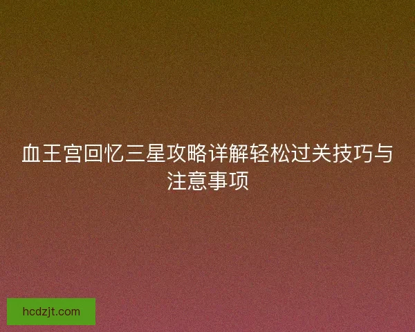 血王宫回忆三星攻略详解轻松过关技巧与注意事项