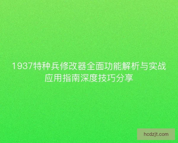 1937特种兵修改器全面功能解析与实战应用指南深度技巧分享