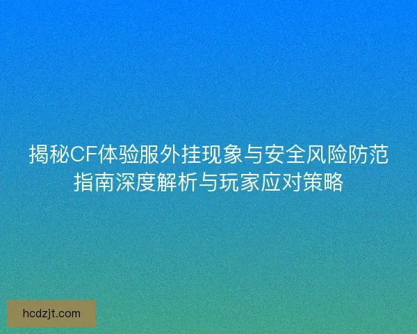 揭秘CF体验服外挂现象与安全风险防范指南深度解析与玩家应对策略