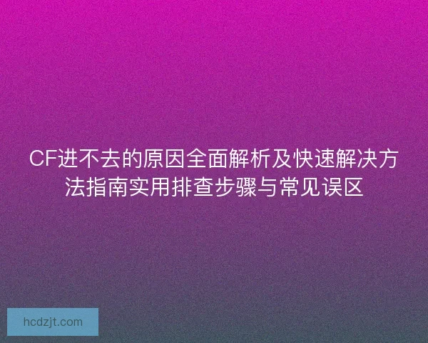 CF进不去的原因全面解析及快速解决方法指南实用排查步骤与常见误区