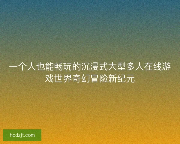 一个人也能畅玩的沉浸式大型多人在线游戏世界奇幻冒险新纪元