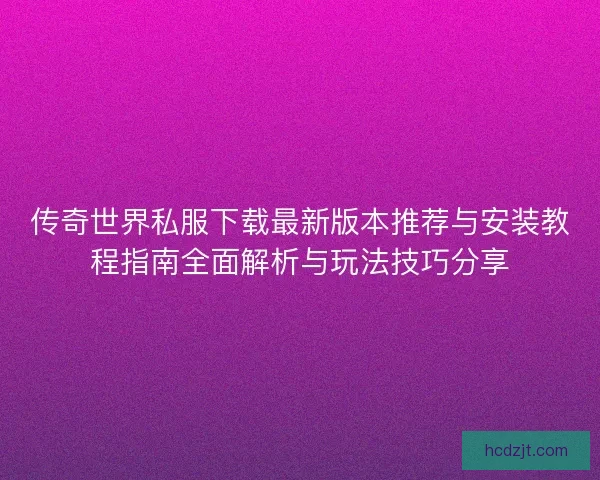 传奇世界私服下载最新版本推荐与安装教程指南全面解析与玩法技巧分享