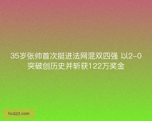 35岁张帅首次挺进法网混双四强 以2-0突破创历史并斩获122万奖金