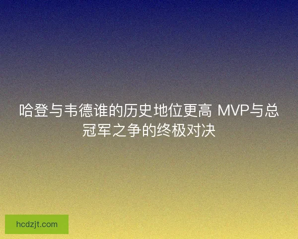 哈登与韦德谁的历史地位更高 MVP与总冠军之争的终极对决
