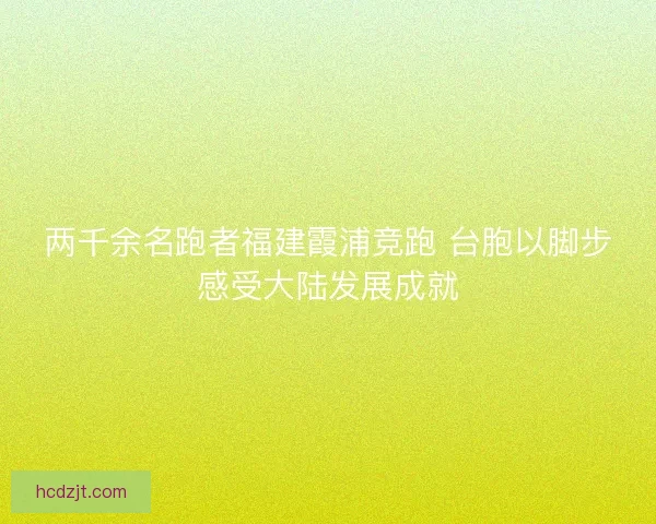 两千余名跑者福建霞浦竞跑 台胞以脚步感受大陆发展成就 两千余名跑者福建霞浦竞跑 台胞以脚步感受大陆发展成就