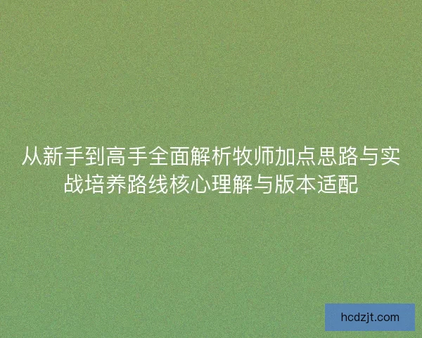 从新手到高手全面解析牧师加点思路与实战培养路线核心理解与版本适配 从新手到高手全面解析牧师加点思路与实战培养路线核心理解与版本适配
