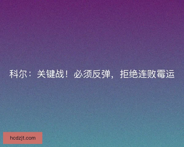 科尔：关键战！必须反弹，拒绝连败霉运