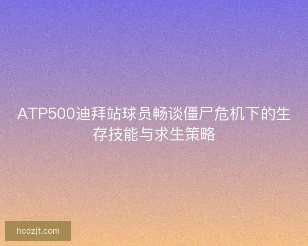 ATP500迪拜站球员畅谈僵尸危机下的生存技能与求生策略