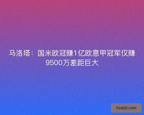 马洛塔：国米欧冠赚1亿欧意甲冠军仅赚9500万差距巨大