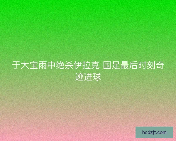 于大宝雨中绝杀伊拉克 国足最后时刻奇迹进球