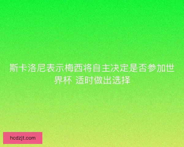 斯卡洛尼表示梅西将自主决定是否参加世界杯 适时做出选择