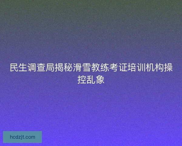 民生调查局揭秘滑雪教练考证培训机构操控乱象