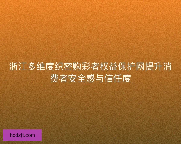 浙江多维度织密购彩者权益保护网提升消费者安全感与信任度 浙江多维度织密购彩者权益保护网提升消费者安全感与信任度