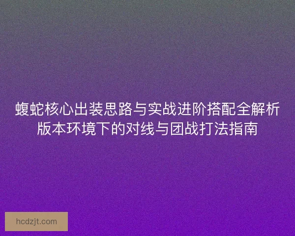 蝮蛇核心出装思路与实战进阶搭配全解析版本环境下的对线与团战打法指南
