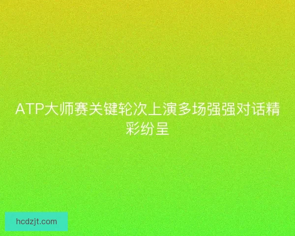 ATP大师赛关键轮次上演多场强强对话精彩纷呈