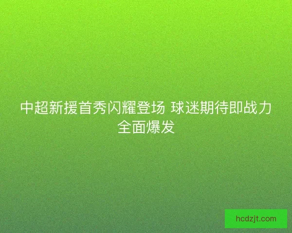 中超新援首秀闪耀登场 球迷期待即战力全面爆发