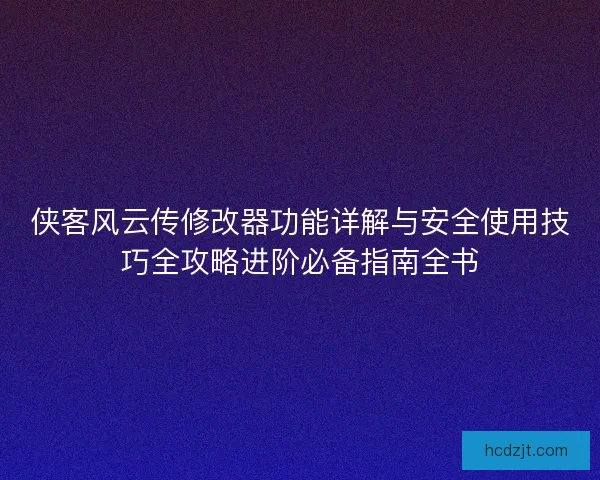 侠客风云传修改器功能详解与安全使用技巧全攻略进阶必备指南全书