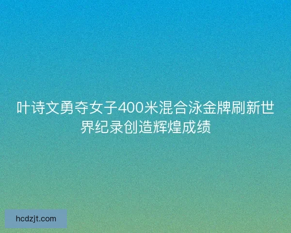 叶诗文勇夺女子400米混合泳金牌刷新世界纪录创造辉煌成绩