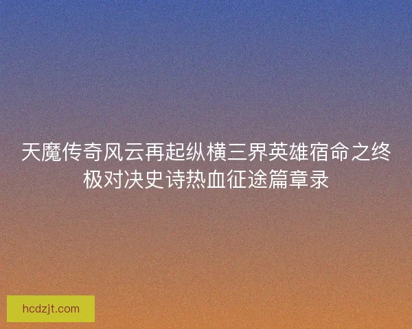 天魔传奇风云再起纵横三界英雄宿命之终极对决史诗热血征途篇章录