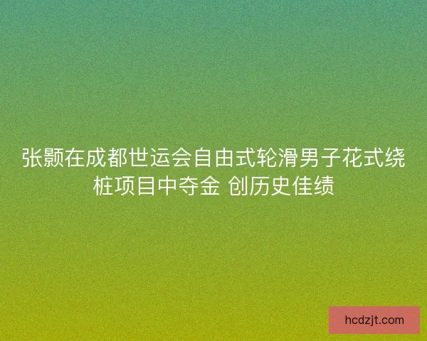张颢在成都世运会自由式轮滑男子花式绕桩项目中夺金 创历史佳绩