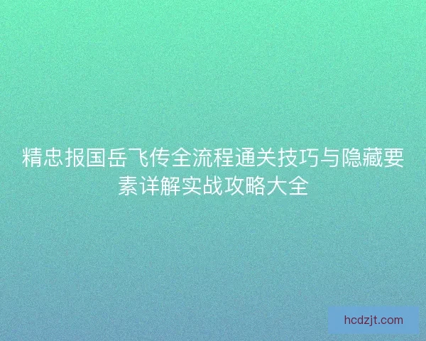 精忠报国岳飞传全流程通关技巧与隐藏要素详解实战攻略大全