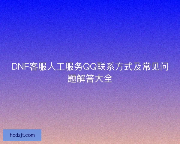 DNF客服人工服务QQ联系方式及常见问题解答大全