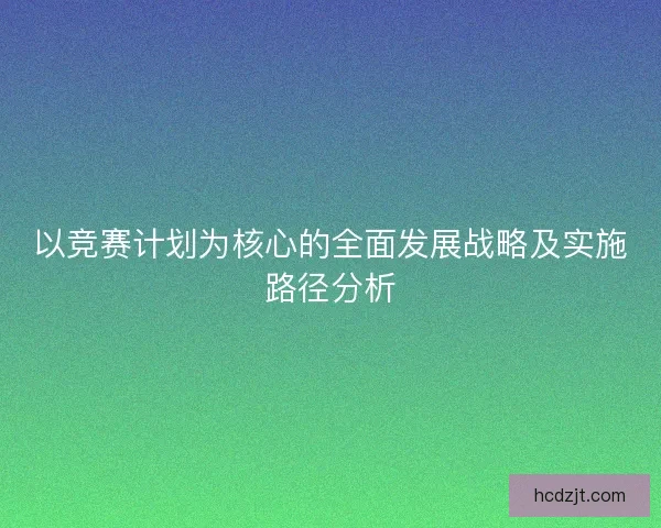 以竞赛计划为核心的全面发展战略及实施路径分析