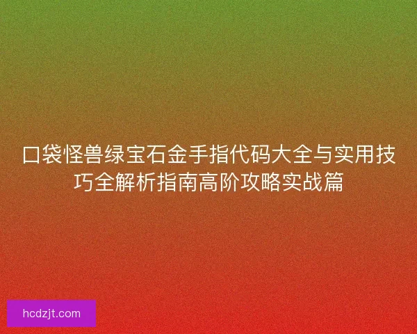 口袋怪兽绿宝石金手指代码大全与实用技巧全解析指南高阶攻略实战篇 口袋怪兽绿宝石金手指代码大全与实用技巧全解析指南高阶攻略实战篇