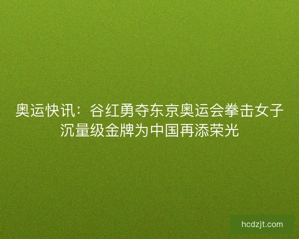 奥运快讯:谷红勇夺东京奥运会拳击女子沉量级金牌为中国再添荣光 奥运快讯:谷红勇夺东京奥运会拳击女子沉量级金牌为中国再添荣光