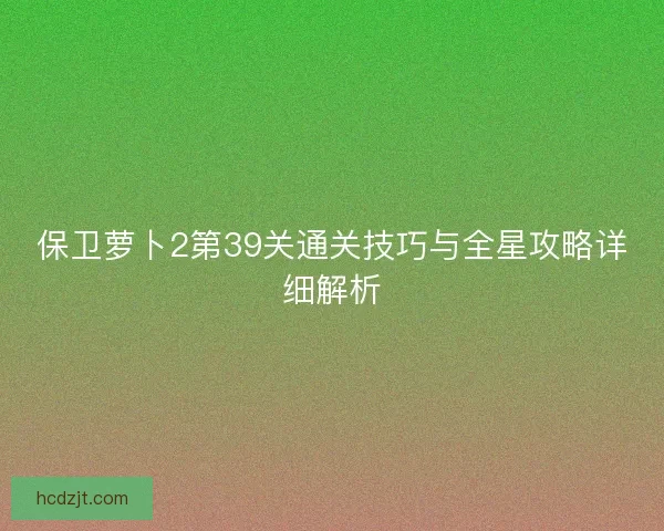 保卫萝卜2第39关通关技巧与全星攻略详细解析