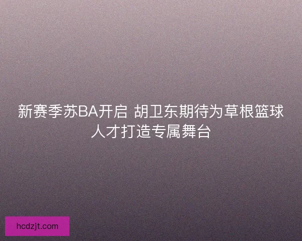 新赛季苏BA开启 胡卫东期待为草根篮球人才打造专属舞台