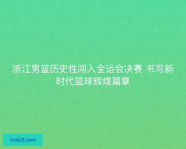 浙江男篮历史性闯入全运会决赛 书写新时代篮球辉煌篇章