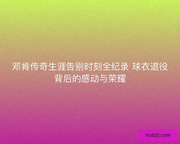 邓肯传奇生涯告别时刻全纪录 球衣退役背后的感动与荣耀