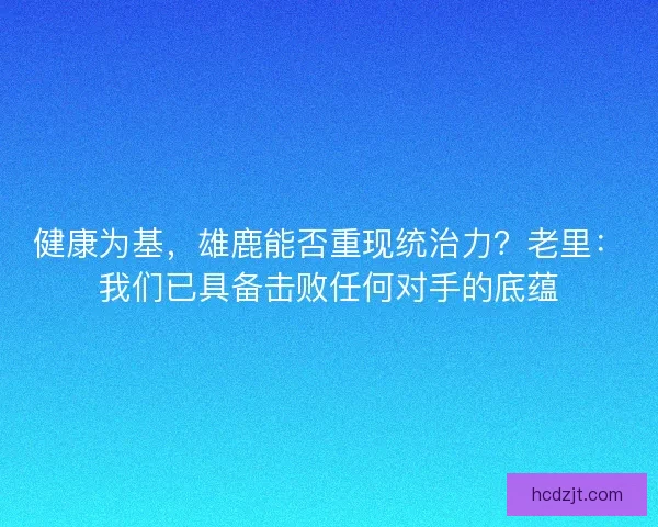 健康为基，雄鹿能否重现统治力？老里：我们已具备击败任何对手的底蕴