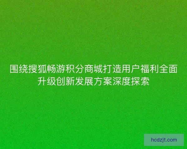 围绕搜狐畅游积分商城打造用户福利全面升级创新发展方案深度探索