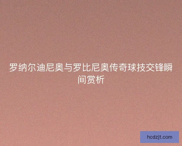 罗纳尔迪尼奥与罗比尼奥传奇球技交锋瞬间赏析