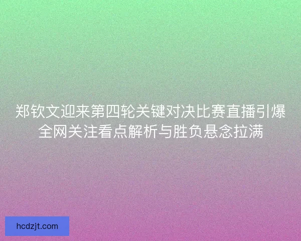 郑钦文迎来第四轮关键对决比赛直播引爆全网关注看点解析与胜负悬念拉满