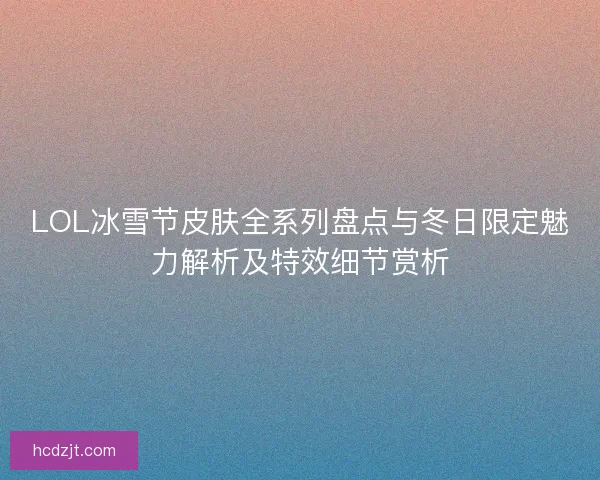 LOL冰雪节皮肤全系列盘点与冬日限定魅力解析及特效细节赏析