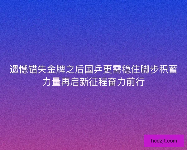 遗憾错失金牌之后国乒更需稳住脚步积蓄力量再启新征程奋力前行