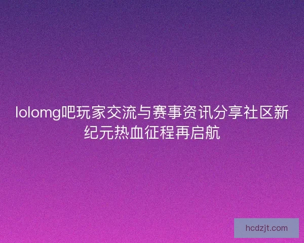 lolomg吧玩家交流与赛事资讯分享社区新纪元热血征程再启航