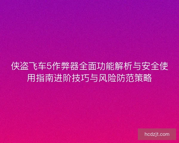 侠盗飞车5作弊器全面功能解析与安全使用指南进阶技巧与风险防范策略