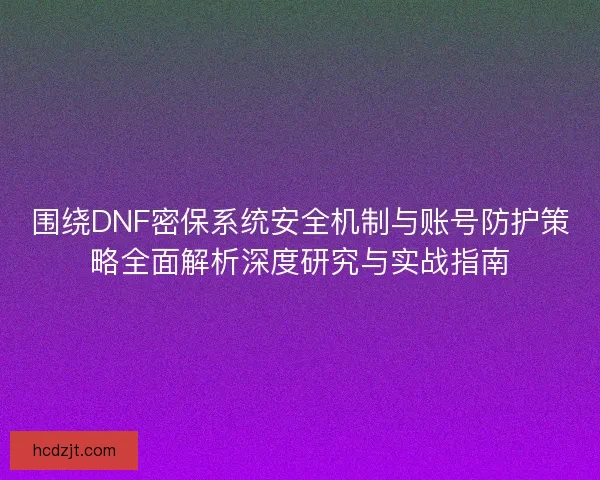 围绕DNF密保系统安全机制与账号防护策略全面解析深度研究与实战指南