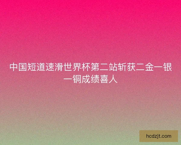 中国短道速滑世界杯第二站斩获二金一银一铜成绩喜人