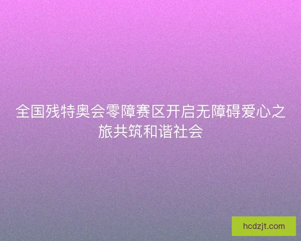 全国残特奥会零障赛区开启无障碍爱心之旅共筑和谐社会 全国残特奥会零障赛区开启无障碍爱心之旅共筑和谐社会